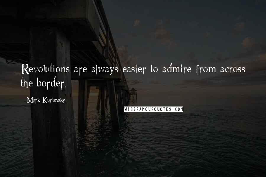 Mark Kurlansky Quotes: Revolutions are always easier to admire from across the border.