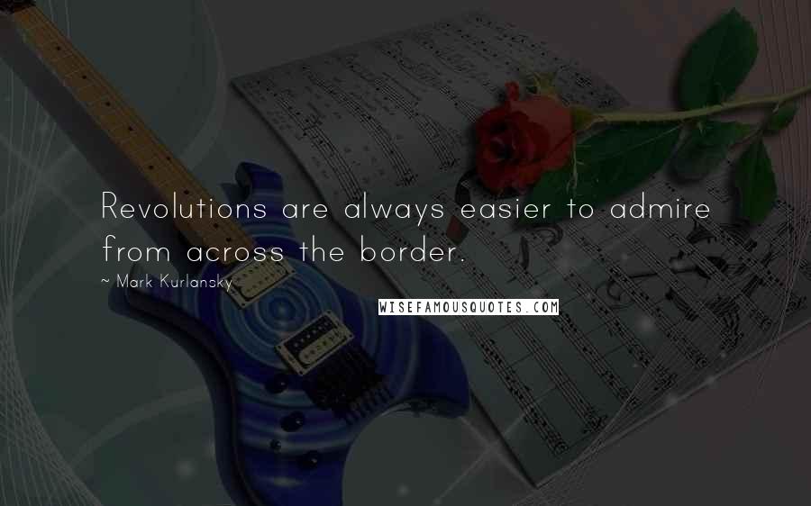 Mark Kurlansky Quotes: Revolutions are always easier to admire from across the border.