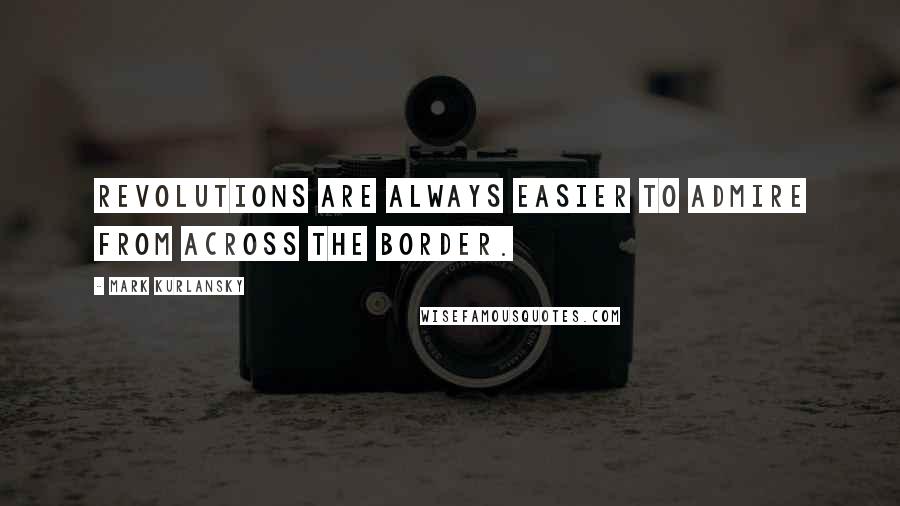 Mark Kurlansky Quotes: Revolutions are always easier to admire from across the border.