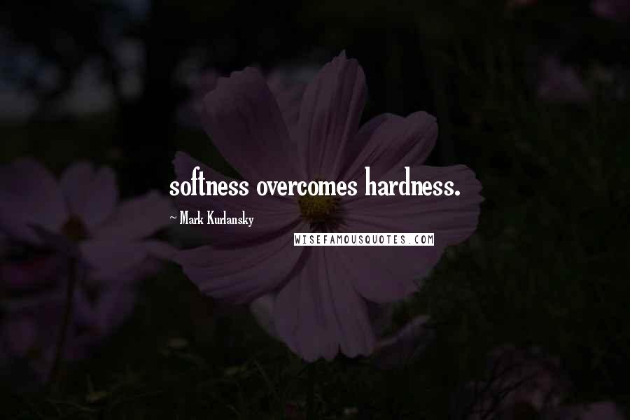 Mark Kurlansky Quotes: softness overcomes hardness.