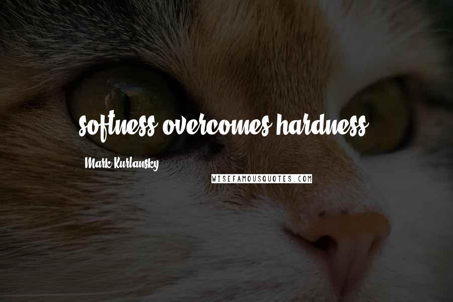 Mark Kurlansky Quotes: softness overcomes hardness.