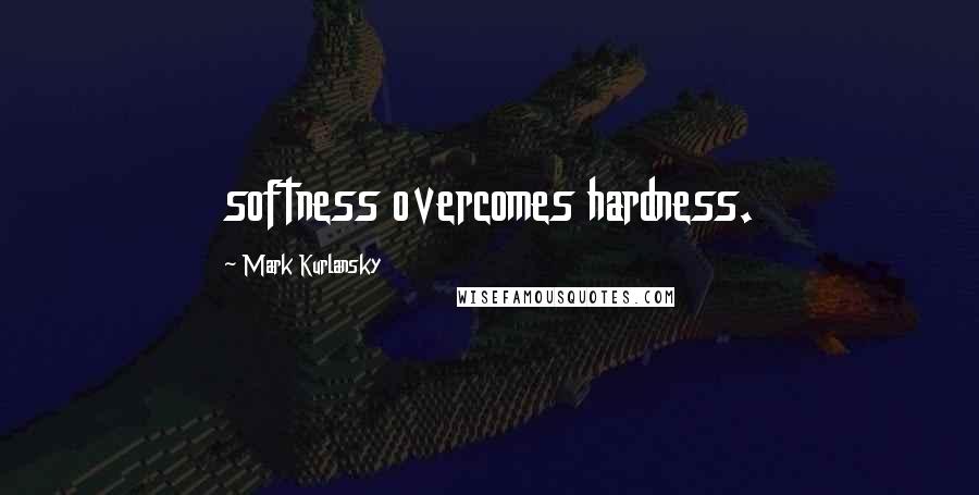 Mark Kurlansky Quotes: softness overcomes hardness.