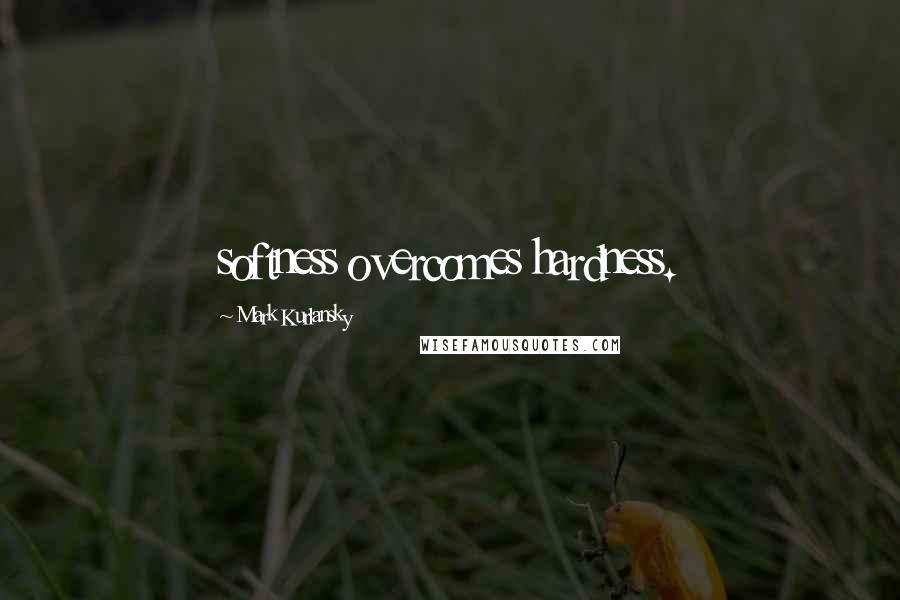 Mark Kurlansky Quotes: softness overcomes hardness.