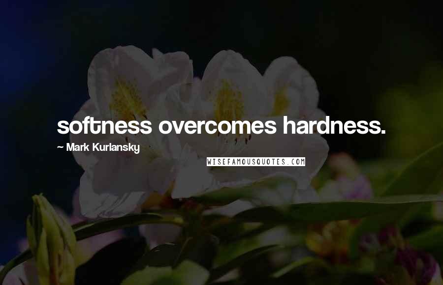 Mark Kurlansky Quotes: softness overcomes hardness.