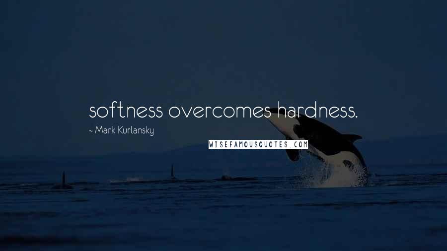 Mark Kurlansky Quotes: softness overcomes hardness.