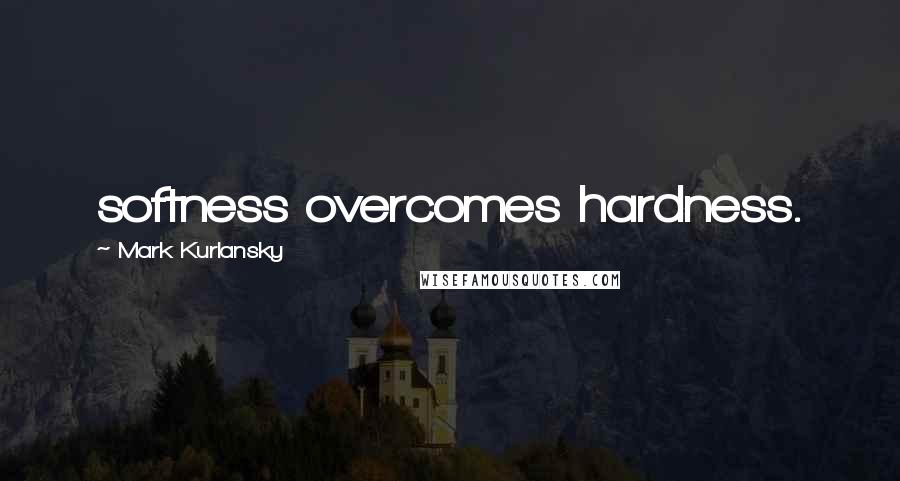 Mark Kurlansky Quotes: softness overcomes hardness.