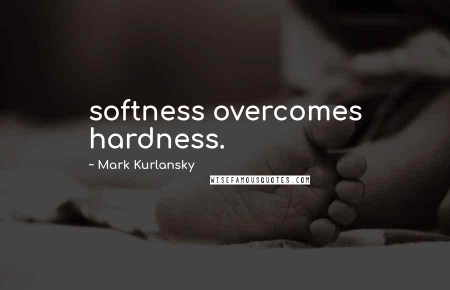 Mark Kurlansky Quotes: softness overcomes hardness.