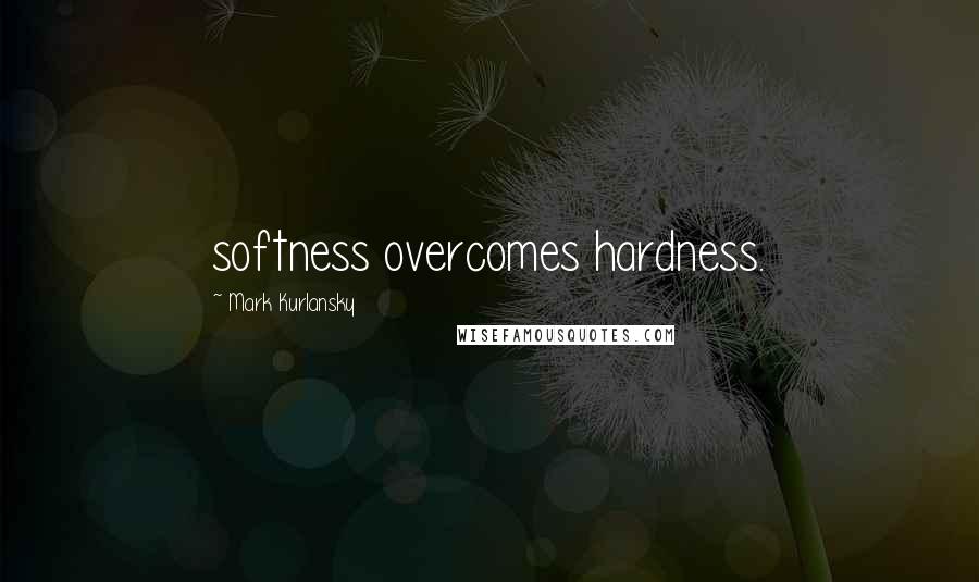 Mark Kurlansky Quotes: softness overcomes hardness.