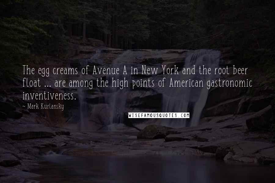 Mark Kurlansky Quotes: The egg creams of Avenue A in New York and the root beer float ... are among the high points of American gastronomic inventiveness.