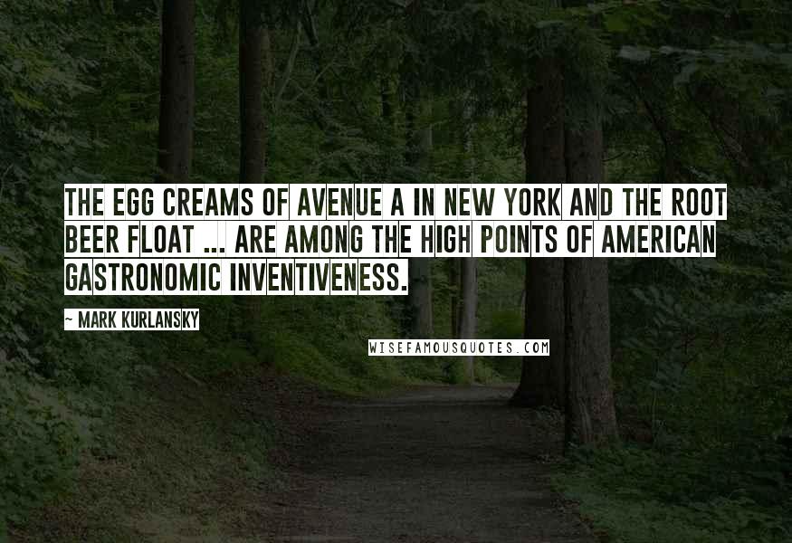 Mark Kurlansky Quotes: The egg creams of Avenue A in New York and the root beer float ... are among the high points of American gastronomic inventiveness.