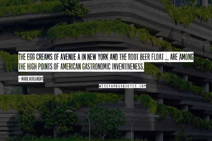 Mark Kurlansky Quotes: The egg creams of Avenue A in New York and the root beer float ... are among the high points of American gastronomic inventiveness.