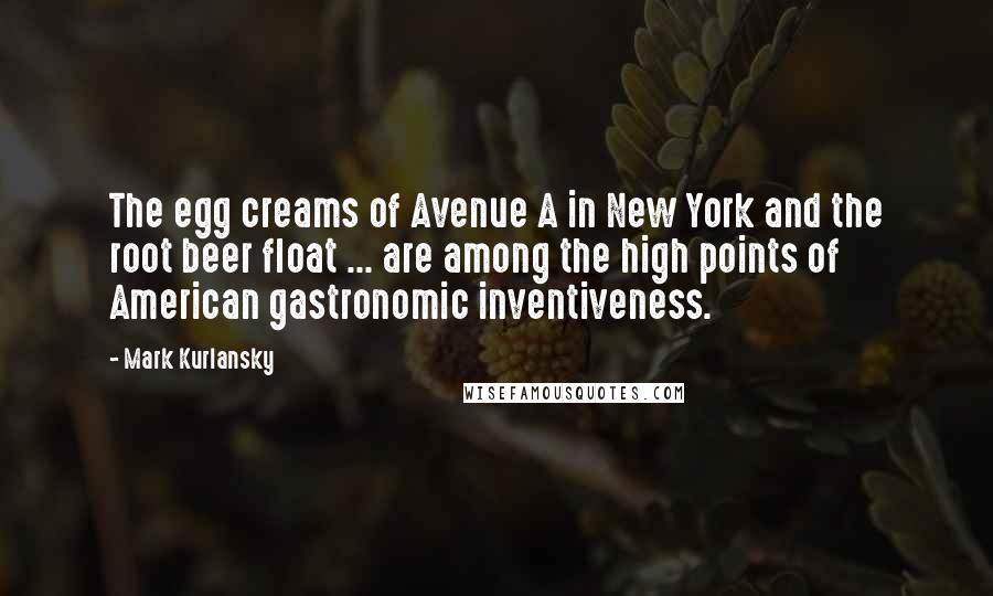 Mark Kurlansky Quotes: The egg creams of Avenue A in New York and the root beer float ... are among the high points of American gastronomic inventiveness.