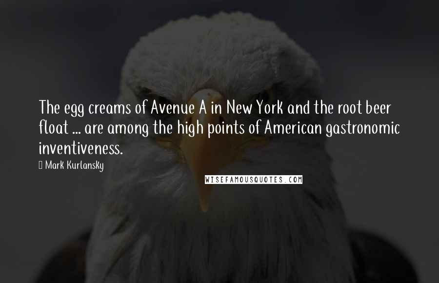 Mark Kurlansky Quotes: The egg creams of Avenue A in New York and the root beer float ... are among the high points of American gastronomic inventiveness.