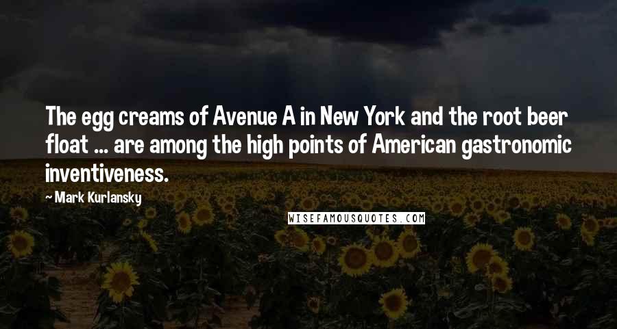 Mark Kurlansky Quotes: The egg creams of Avenue A in New York and the root beer float ... are among the high points of American gastronomic inventiveness.