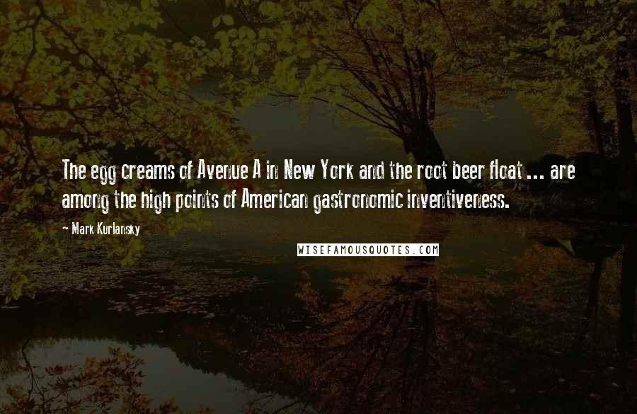Mark Kurlansky Quotes: The egg creams of Avenue A in New York and the root beer float ... are among the high points of American gastronomic inventiveness.
