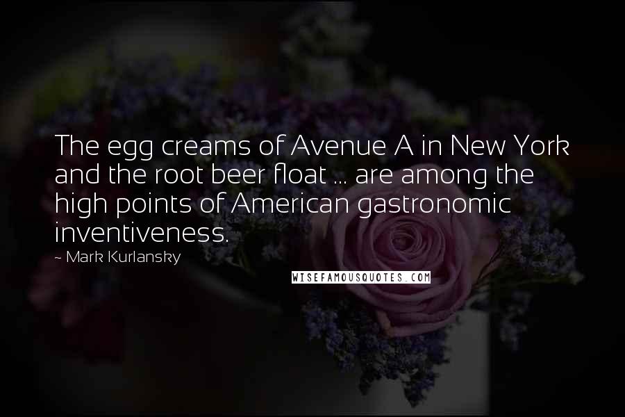 Mark Kurlansky Quotes: The egg creams of Avenue A in New York and the root beer float ... are among the high points of American gastronomic inventiveness.