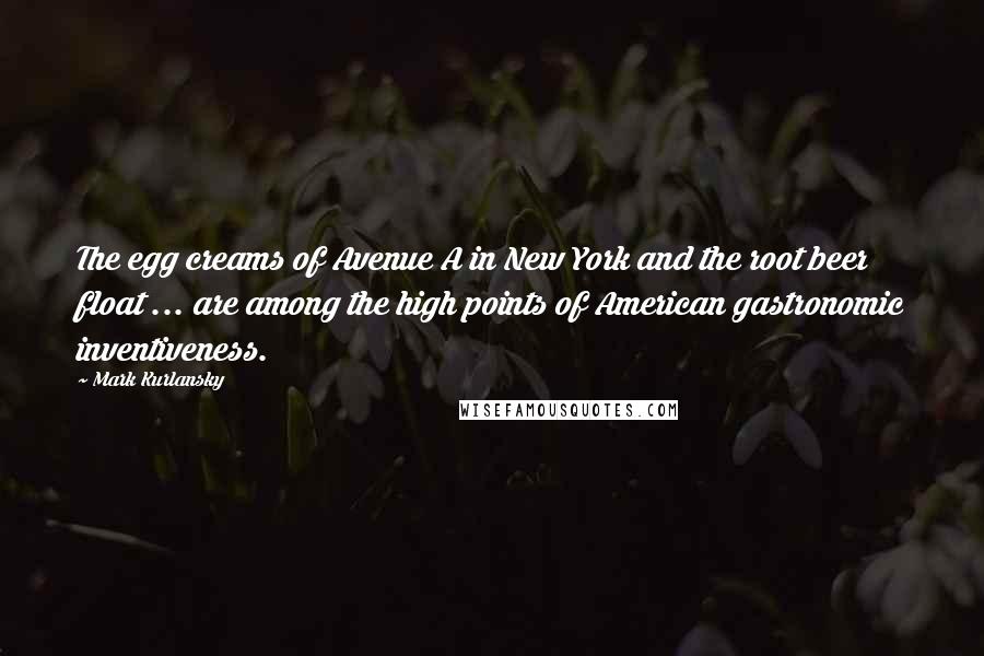 Mark Kurlansky Quotes: The egg creams of Avenue A in New York and the root beer float ... are among the high points of American gastronomic inventiveness.