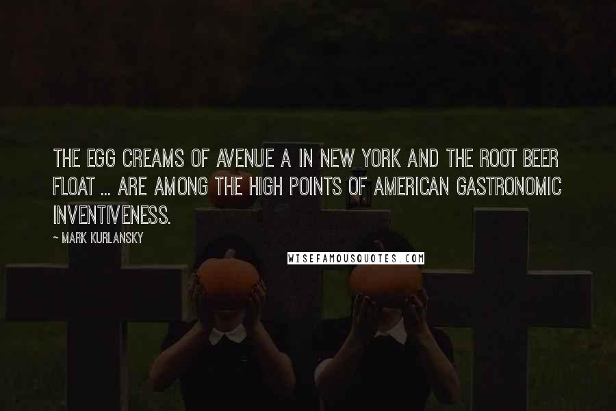 Mark Kurlansky Quotes: The egg creams of Avenue A in New York and the root beer float ... are among the high points of American gastronomic inventiveness.