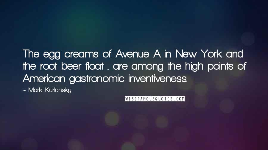 Mark Kurlansky Quotes: The egg creams of Avenue A in New York and the root beer float ... are among the high points of American gastronomic inventiveness.
