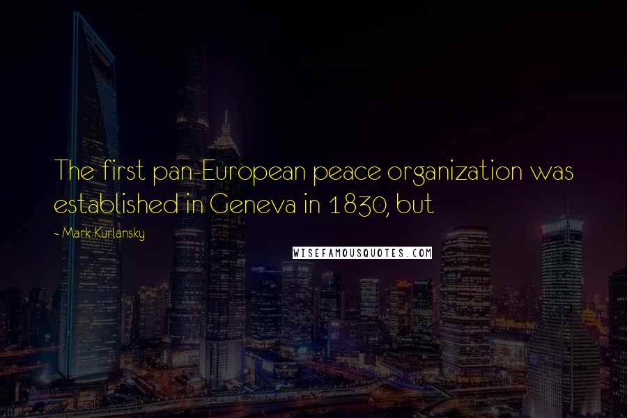 Mark Kurlansky Quotes: The first pan-European peace organization was established in Geneva in 1830, but