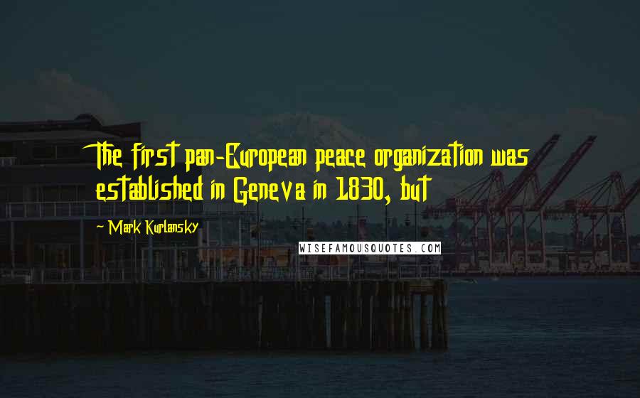 Mark Kurlansky Quotes: The first pan-European peace organization was established in Geneva in 1830, but