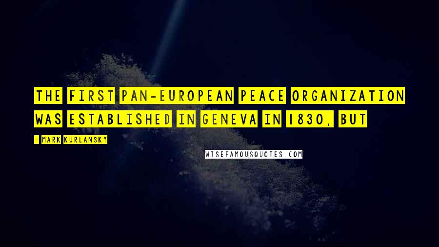 Mark Kurlansky Quotes: The first pan-European peace organization was established in Geneva in 1830, but