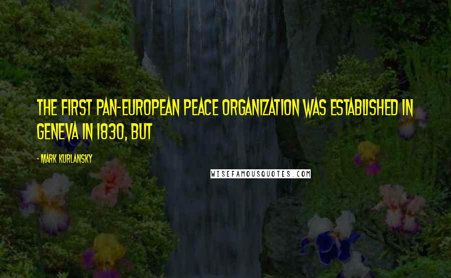 Mark Kurlansky Quotes: The first pan-European peace organization was established in Geneva in 1830, but