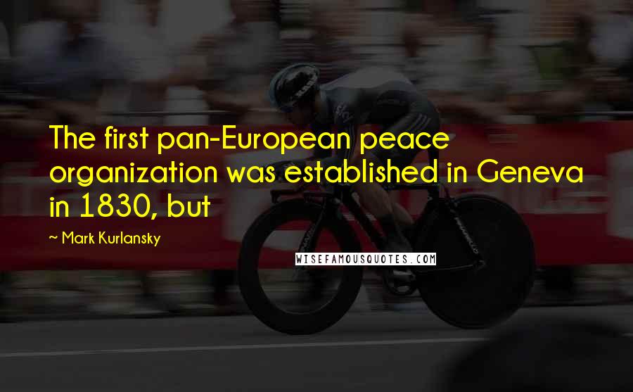 Mark Kurlansky Quotes: The first pan-European peace organization was established in Geneva in 1830, but