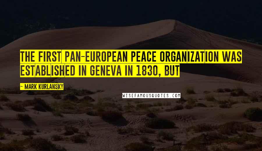 Mark Kurlansky Quotes: The first pan-European peace organization was established in Geneva in 1830, but