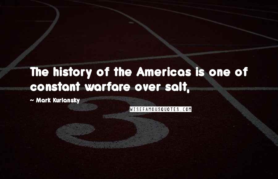 Mark Kurlansky Quotes: The history of the Americas is one of constant warfare over salt,