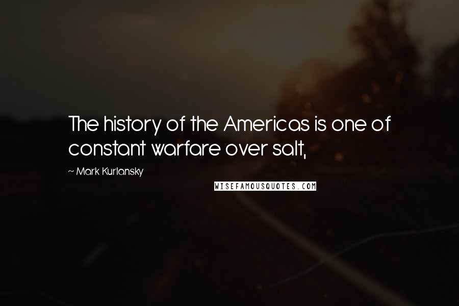 Mark Kurlansky Quotes: The history of the Americas is one of constant warfare over salt,