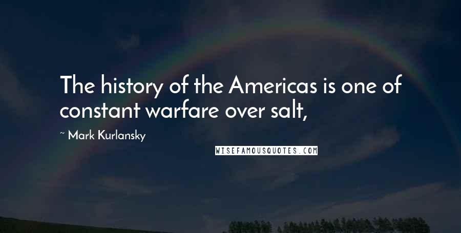 Mark Kurlansky Quotes: The history of the Americas is one of constant warfare over salt,