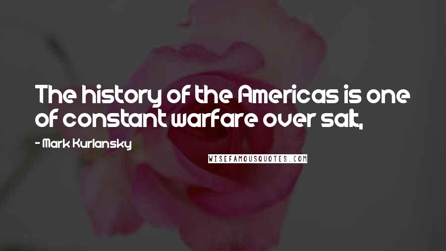 Mark Kurlansky Quotes: The history of the Americas is one of constant warfare over salt,