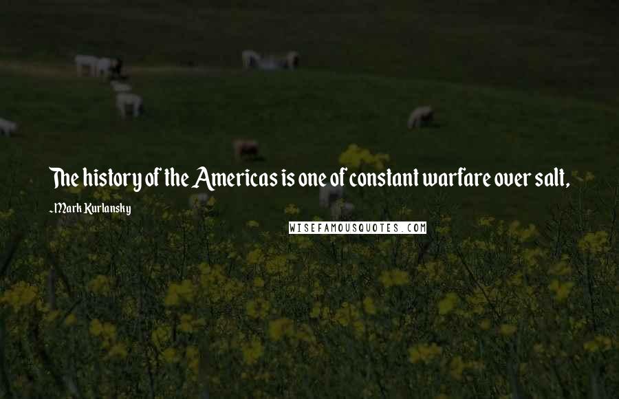 Mark Kurlansky Quotes: The history of the Americas is one of constant warfare over salt,