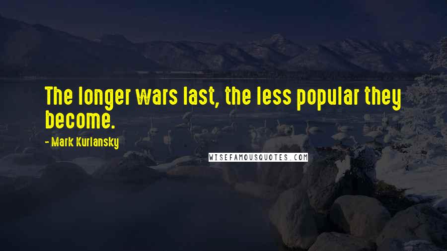 Mark Kurlansky Quotes: The longer wars last, the less popular they become.