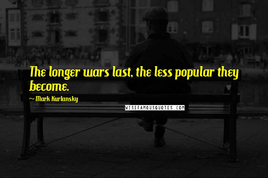 Mark Kurlansky Quotes: The longer wars last, the less popular they become.