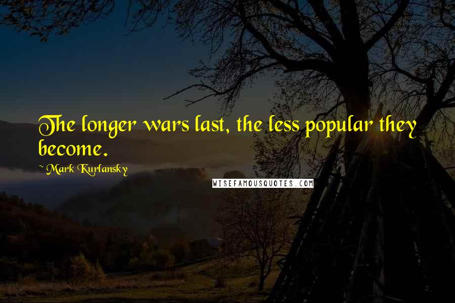 Mark Kurlansky Quotes: The longer wars last, the less popular they become.