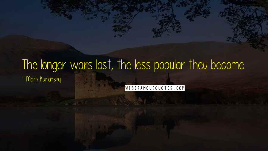 Mark Kurlansky Quotes: The longer wars last, the less popular they become.