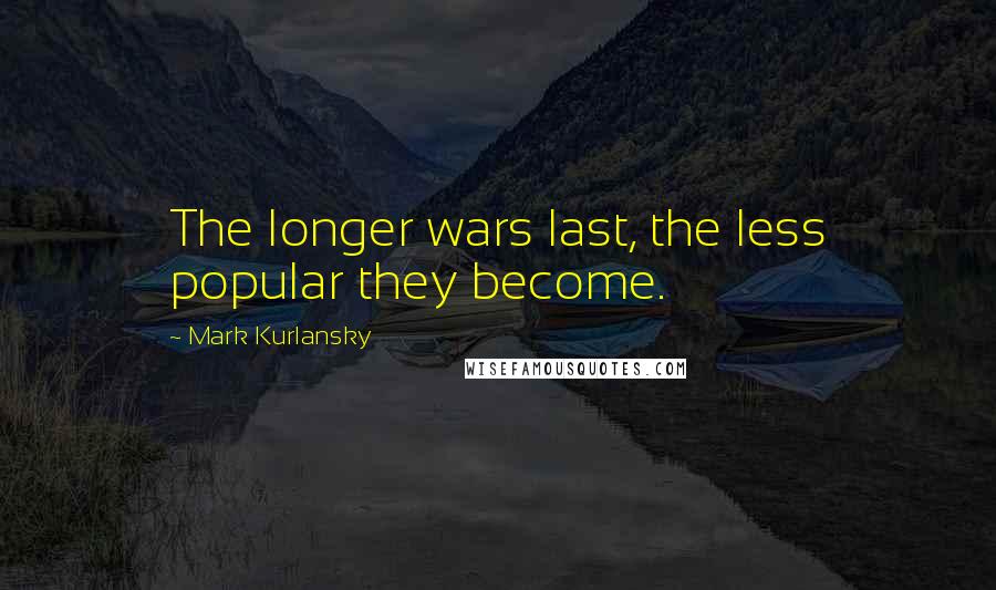 Mark Kurlansky Quotes: The longer wars last, the less popular they become.