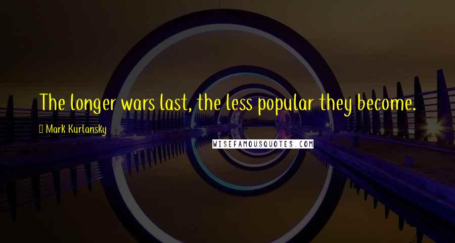 Mark Kurlansky Quotes: The longer wars last, the less popular they become.