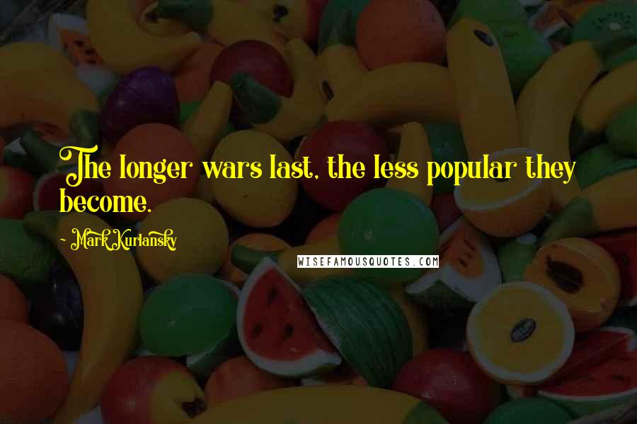 Mark Kurlansky Quotes: The longer wars last, the less popular they become.