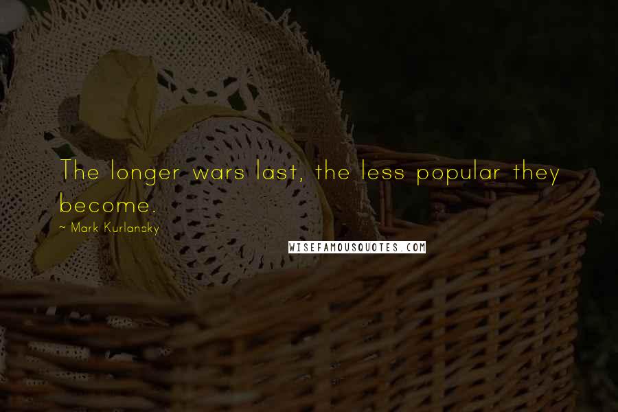 Mark Kurlansky Quotes: The longer wars last, the less popular they become.