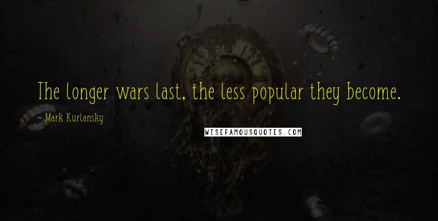 Mark Kurlansky Quotes: The longer wars last, the less popular they become.