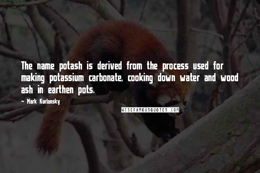 Mark Kurlansky Quotes: The name potash is derived from the process used for making potassium carbonate, cooking down water and wood ash in earthen pots.