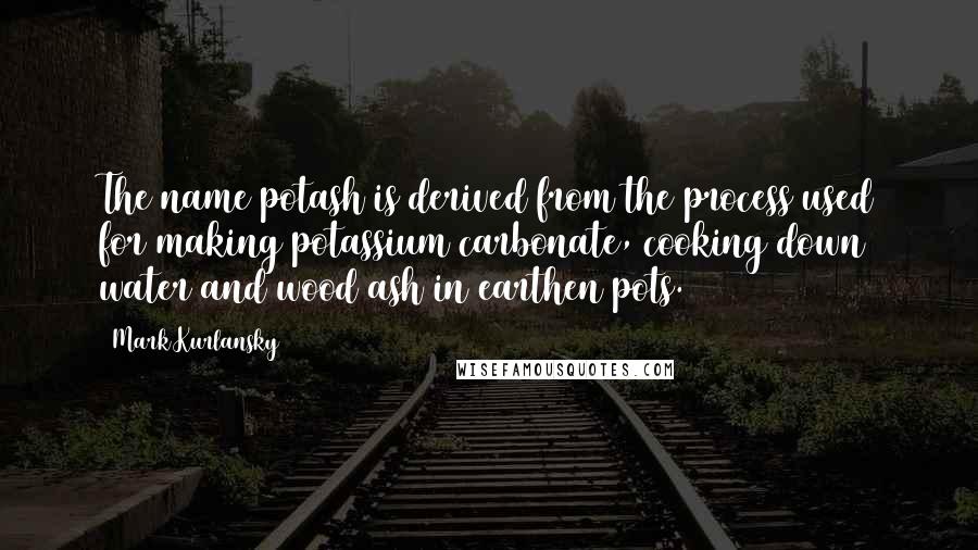 Mark Kurlansky Quotes: The name potash is derived from the process used for making potassium carbonate, cooking down water and wood ash in earthen pots.