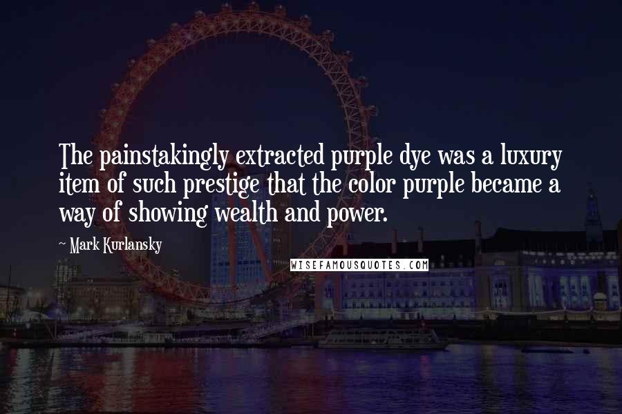 Mark Kurlansky Quotes: The painstakingly extracted purple dye was a luxury item of such prestige that the color purple became a way of showing wealth and power.