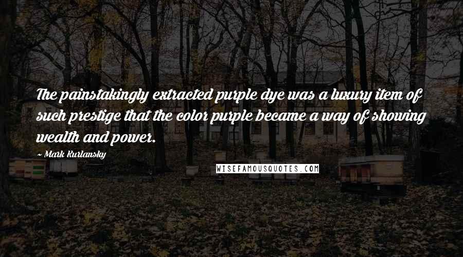 Mark Kurlansky Quotes: The painstakingly extracted purple dye was a luxury item of such prestige that the color purple became a way of showing wealth and power.