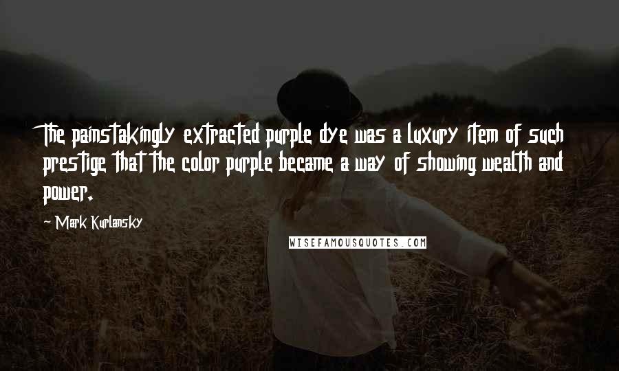 Mark Kurlansky Quotes: The painstakingly extracted purple dye was a luxury item of such prestige that the color purple became a way of showing wealth and power.