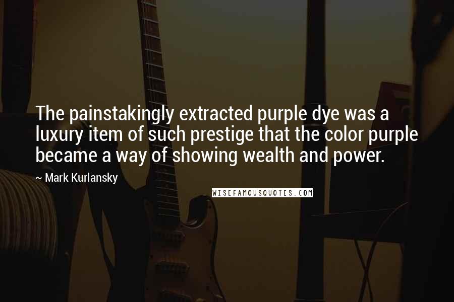 Mark Kurlansky Quotes: The painstakingly extracted purple dye was a luxury item of such prestige that the color purple became a way of showing wealth and power.