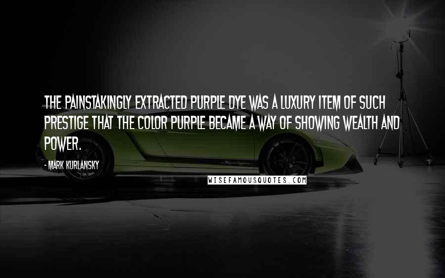 Mark Kurlansky Quotes: The painstakingly extracted purple dye was a luxury item of such prestige that the color purple became a way of showing wealth and power.